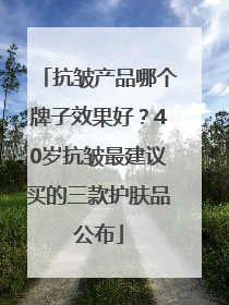 抗皱产品哪个牌子效果好？40岁抗皱最建议买的三款护肤品公布