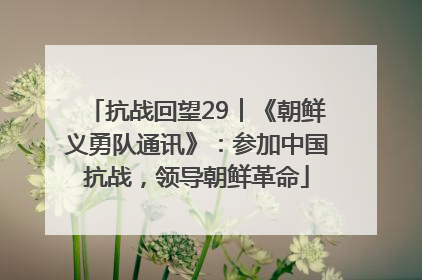抗战回望29︱《朝鲜义勇队通讯》：参加中国抗战，领导朝鲜革命