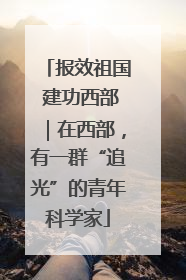 报效祖国 建功西部｜在西部，有一群“追光”的青年科学家