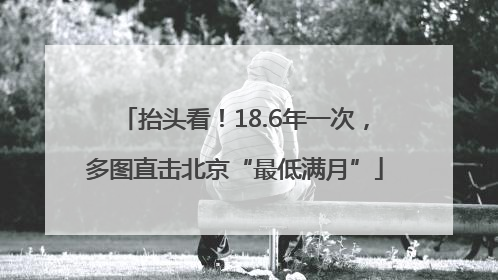 抬头看！18.6年一次，多图直击北京“最低满月”