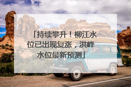 持续攀升！柳江水位已出现复涨，洪峰水位最新预测