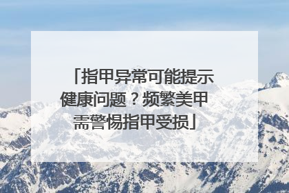 指甲异常可能提示健康问题？频繁美甲需警惕指甲受损