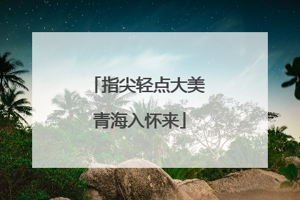 指尖轻点大美青海入怀来