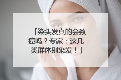 染头发真的会致癌吗？专家：这几类群体别染发！