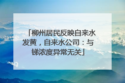 柳州居民反映自来水发黄，自来水公司：与锑浓度异常无关