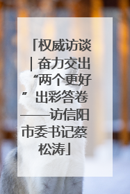 权威访谈｜奋力交出“两个更好”出彩答卷——访信阳市委书记蔡松涛
