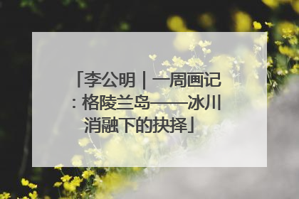李公明｜一周画记：格陵兰岛——冰川消融下的抉择