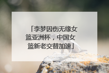 李梦因伤无缘女篮亚洲杯，中国女篮新老交替加速