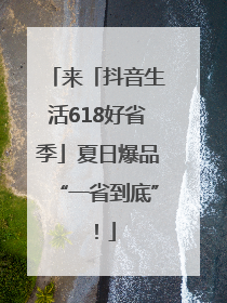 来「抖音生活618好省季」夏日爆品“一省到底”！