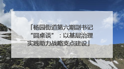 杨园街道第六期副书记“圆桌谈”：以基层治理实践助力战略支点建设