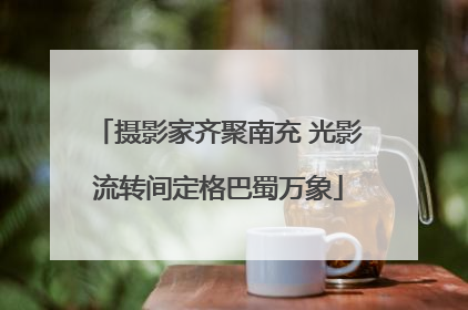 摄影家齐聚南充 光影流转间定格巴蜀万象