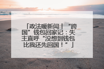政法暖新闻丨“跨国”钱包回家记：失主直呼“没想到钱包比我还先回国！”