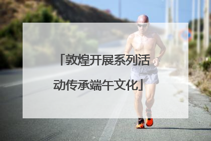 敦煌开展系列活动传承端午文化