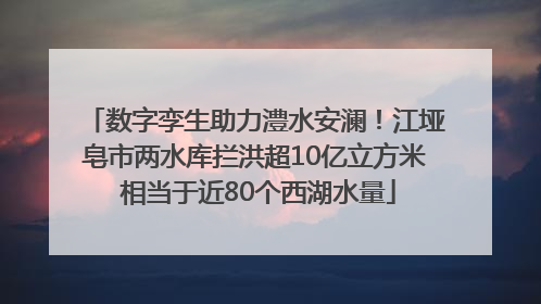 数字孪生助力澧水安澜！江垭皂市两水库拦洪超10亿立方米 相当于近80个西湖水量