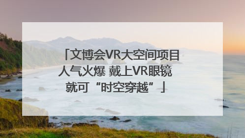 文博会VR大空间项目人气火爆 戴上VR眼镜就可“时空穿越”