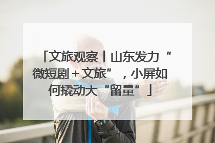 文旅观察丨山东发力“微短剧＋文旅”，小屏如何撬动大“留量”