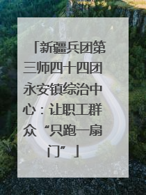 新疆兵团第三师四十四团永安镇综治中心：让职工群众“只跑一扇门”