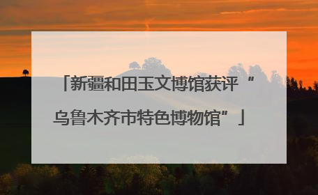 新疆和田玉文博馆获评“乌鲁木齐市特色博物馆”