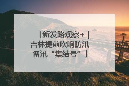 新发路观察+｜吉林提前吹响防汛备汛“集结号”