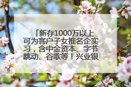新存1000万以上可为客户子女推名企实习，含中金资本、字节跳动、谷歌等！兴业银行回应：属实