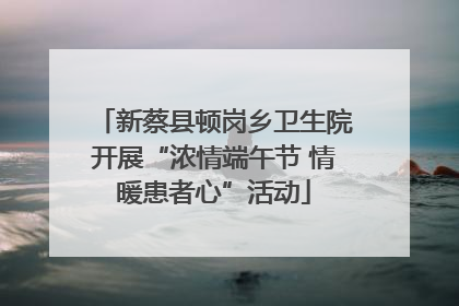 新蔡县顿岗乡卫生院开展“浓情端午节 情暖患者心”活动