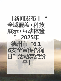 新闻发布丨“全域覆盖+科技展示+互动体验” 2025年德州市“6.16安全宣传咨询日”活动亮点纷呈