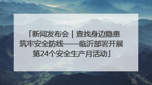 新闻发布会｜查找身边隐患 筑牢安全防线——临沂部署开展第24个安全生产月活动