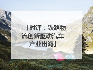 时评：铁路物流创新驱动汽车产业出海