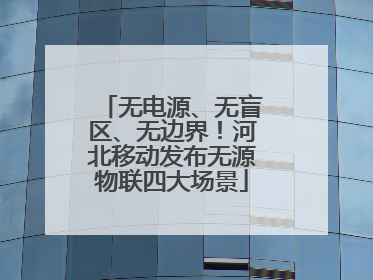 无电源、无盲区、无边界！河北移动发布无源物联四大场景