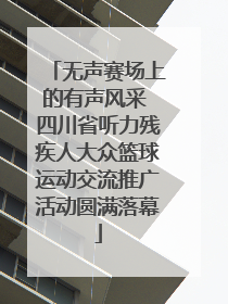 无声赛场上的有声风采 四川省听力残疾人大众篮球运动交流推广活动圆满落幕