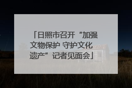 日照市召开“加强文物保护 守护文化遗产”记者见面会