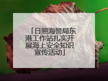日照海警局东港工作站扎实开展海上安全知识宣传活动
