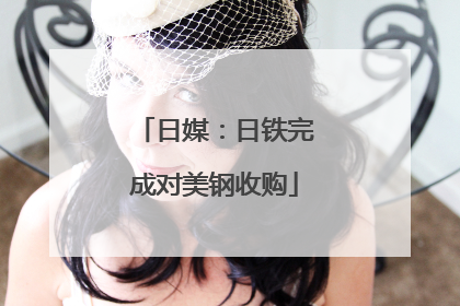 日媒：日铁完成对美钢收购