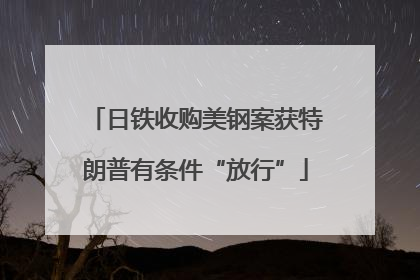 日铁收购美钢案获特朗普有条件“放行”