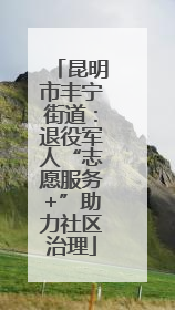 昆明市丰宁街道：退役军人“志愿服务+”助力社区治理