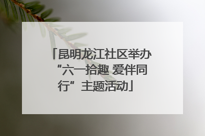 昆明龙江社区举办“六一拾趣 爱伴同行”主题活动
