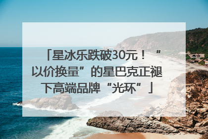 星冰乐跌破30元！“以价换量”的星巴克正褪下高端品牌“光环”