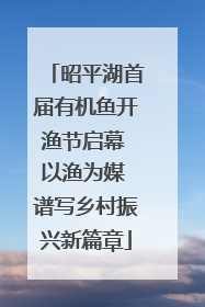 昭平湖首届有机鱼开渔节启幕 以渔为媒 谱写乡村振兴新篇章