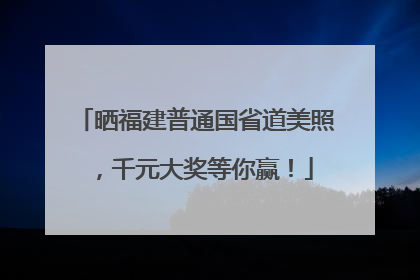 晒福建普通国省道美照，千元大奖等你赢！