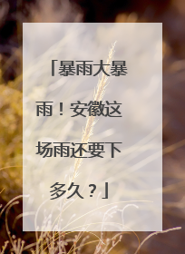 暴雨大暴雨！安徽这场雨还要下多久？