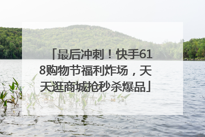 最后冲刺！快手618购物节福利炸场，天天逛商城抢秒杀爆品