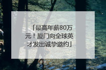 最高年薪80万元！厦门向全球英才发出诚挚邀约