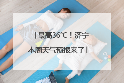 最高36℃！济宁本周天气预报来了
