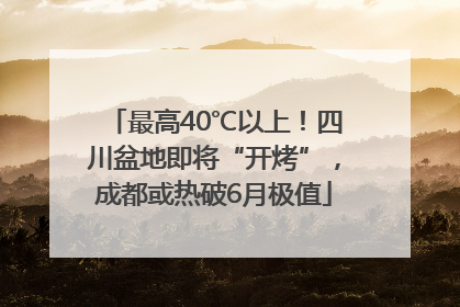 最高40℃以上！四川盆地即将“开烤”，成都或热破6月极值
