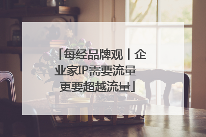 每经品牌观丨企业家IP需要流量 更要超越流量