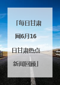 每日甘肃网6月16日甘肃热点新闻回顾