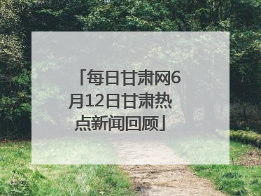 每日甘肃网6月12日甘肃热点新闻回顾