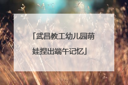 武昌教工幼儿园萌娃捏出端午记忆