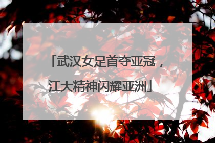 武汉女足首夺亚冠，江大精神闪耀亚洲