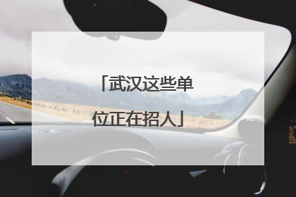 武汉这些单位正在招人